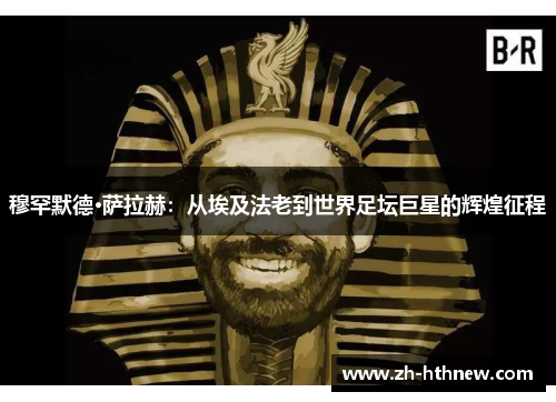 穆罕默德·萨拉赫：从埃及法老到世界足坛巨星的辉煌征程