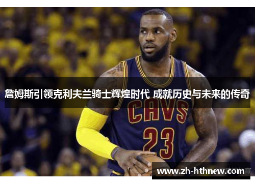 詹姆斯引领克利夫兰骑士辉煌时代 成就历史与未来的传奇