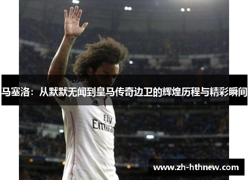 马塞洛：从默默无闻到皇马传奇边卫的辉煌历程与精彩瞬间